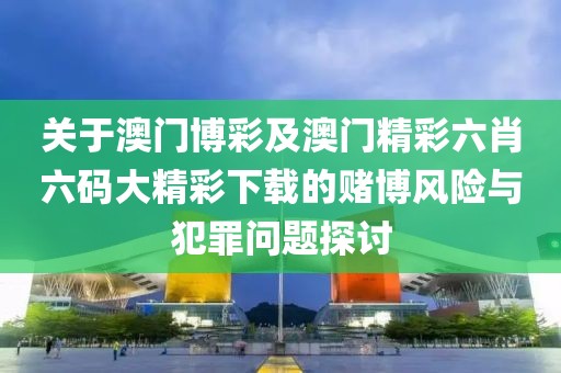 關于澳門博彩及澳門精彩六肖六碼大精彩下載的賭博風險與犯罪問題探討