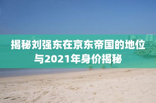 揭秘劉強(qiáng)東在京東帝國(guó)的地位與2021年身價(jià)揭秘