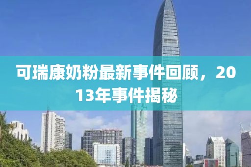 可瑞康奶粉最新事件回顧，2013年事件揭秘