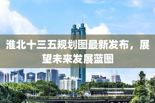 淮北十三五規(guī)劃圖最新發(fā)布，展望未來(lái)發(fā)展藍(lán)圖