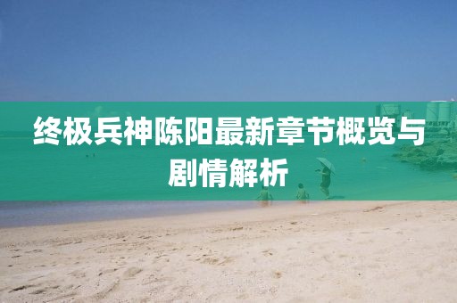 終極兵神陳陽最新章節(jié)概覽與劇情解析