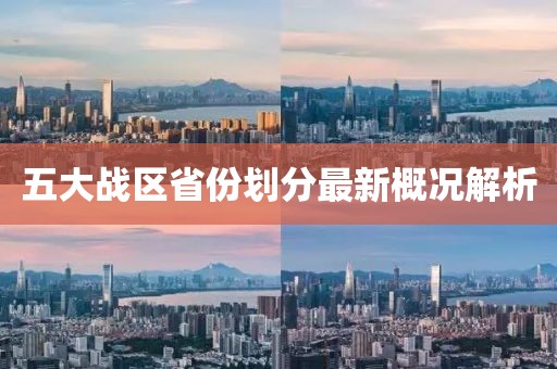 五大戰(zhàn)區(qū)省份劃分最新概況解析