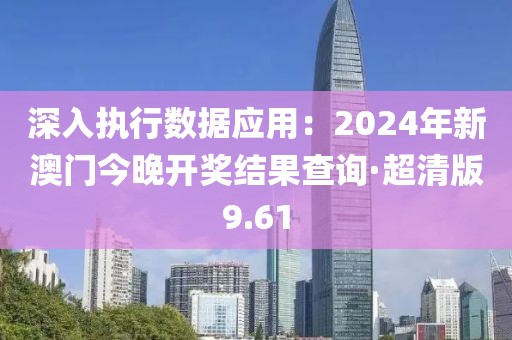 深入執(zhí)行數(shù)據(jù)應(yīng)用：2024年新澳門今晚開獎(jiǎng)結(jié)果查詢·超清版9.61