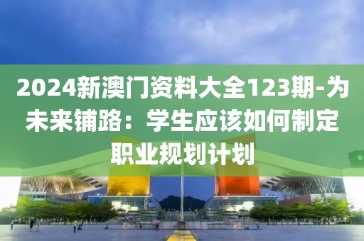 2024新澳門資料大全123期-為未來(lái)鋪路：學(xué)生應(yīng)該如何制定職業(yè)規(guī)劃計(jì)劃