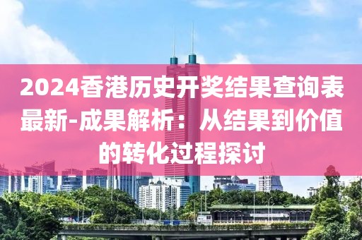 2024香港歷史開獎(jiǎng)結(jié)果查詢表最新-成果解析：從結(jié)果到價(jià)值的轉(zhuǎn)化過程探討