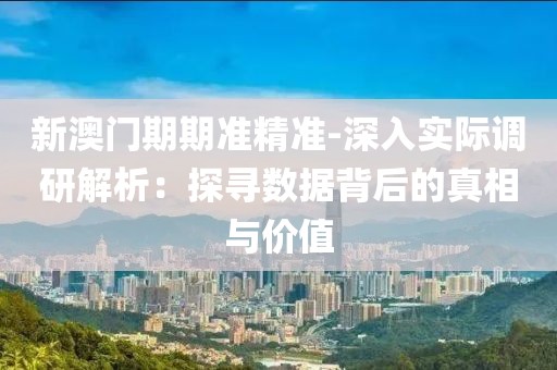 新澳門期期準(zhǔn)精準(zhǔn)-深入實(shí)際調(diào)研解析：探尋數(shù)據(jù)背后的真相與價(jià)值