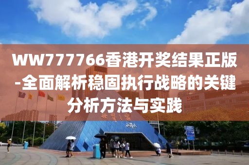 WW777766香港開獎結(jié)果正版-全面解析穩(wěn)固執(zhí)行戰(zhàn)略的關鍵分析方法與實踐