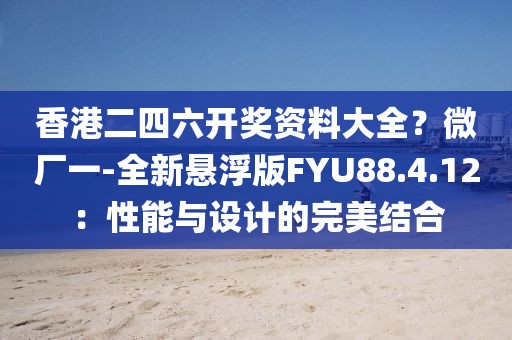 香港二四六開獎(jiǎng)資料大全？微廠一-全新懸浮版FYU88.4.12：性能與設(shè)計(jì)的完美結(jié)合