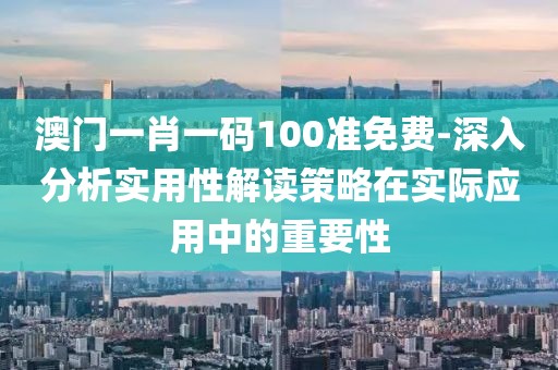 澳門一肖一碼100準(zhǔn)免費(fèi)-深入分析實(shí)用性解讀策略在實(shí)際應(yīng)用中的重要性