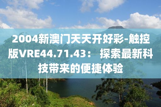 2004新澳門天天開好彩-觸控版VRE44.71.43: 探索最新科技帶來的便捷體驗