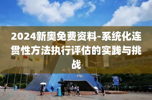 2024新奧免費(fèi)資料-系統(tǒng)化連貫性方法執(zhí)行評(píng)估的實(shí)踐與挑戰(zhàn)