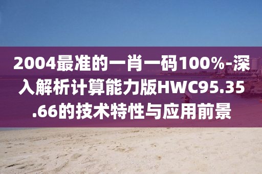 2004最準(zhǔn)的一肖一碼100%-深入解析計(jì)算能力版HWC95.35.66的技術(shù)特性與應(yīng)用前景