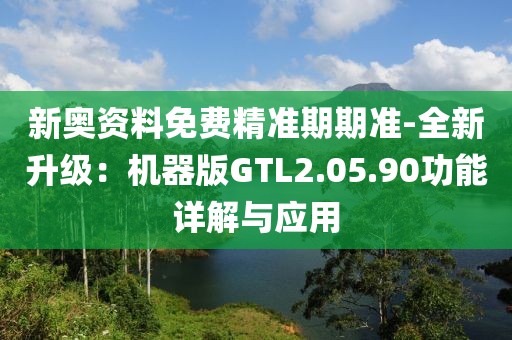 新奧資料免費精準期期準-全新升級：機器版GTL2.05.90功能詳解與應(yīng)用