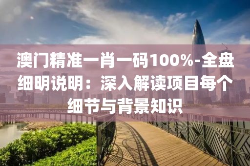 澳門精準(zhǔn)一肖一碼100%-全盤細(xì)明說明：深入解讀項(xiàng)目每個細(xì)節(jié)與背景知識