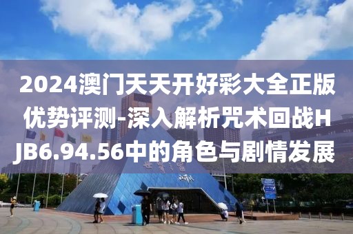 2024澳門天天開好彩大全正版優(yōu)勢(shì)評(píng)測(cè)-深入解析咒術(shù)回戰(zhàn)HJB6.94.56中的角色與劇情發(fā)展