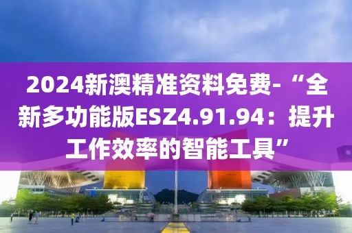 2024新澳精準(zhǔn)資料免費(fèi)-“全新多功能版ESZ4.91.94：提升工作效率的智能工具”