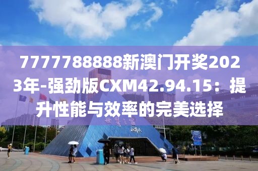 7777788888新澳門開獎(jiǎng)2023年-強(qiáng)勁版CXM42.94.15：提升性能與效率的完美選擇