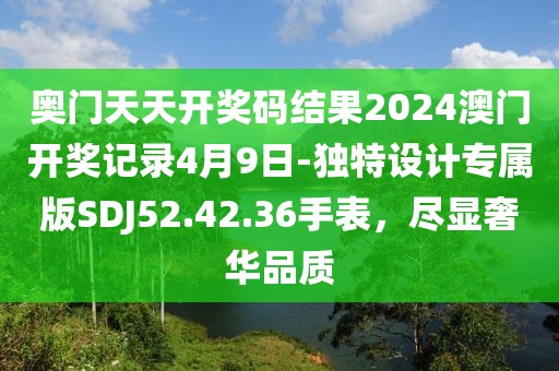 奧門天天開獎(jiǎng)碼結(jié)果2024澳門開獎(jiǎng)記錄4月9日-獨(dú)特設(shè)計(jì)專屬版SDJ52.42.36手表，盡顯奢華品質(zhì)