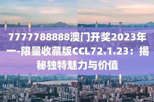 7777788888澳門開獎2023年一-限量收藏版CCL72.1.23：揭秘獨特魅力與價值