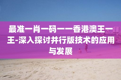 最準(zhǔn)一肖一碼一一香港澳王一王-深入探討并行版技術(shù)的應(yīng)用與發(fā)展