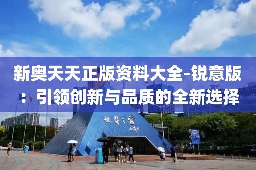 新奧天天正版資料大全-銳意版：引領(lǐng)創(chuàng)新與品質(zhì)的全新選擇
