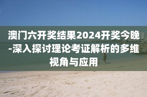 澳門六開獎結(jié)果2024開獎今晚-深入探討理論考證解析的多維視角與應(yīng)用