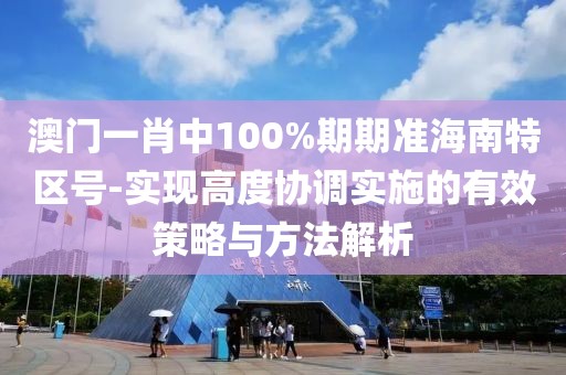 澳門一肖中100%期期準(zhǔn)海南特區(qū)號(hào)-實(shí)現(xiàn)高度協(xié)調(diào)實(shí)施的有效策略與方法解析