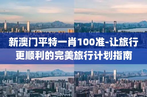 新澳門(mén)平特一肖100準(zhǔn)-讓旅行更順利的完美旅行計(jì)劃指南