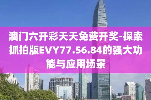 澳門六開彩天天免費(fèi)開獎(jiǎng)-探索抓拍版EVY77.56.84的強(qiáng)大功能與應(yīng)用場(chǎng)景