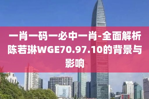一肖一碼一必中一肖-全面解析陳若琳WGE70.97.10的背景與影響