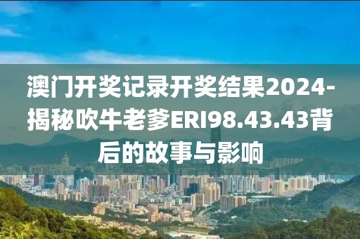 澳門開獎記錄開獎結果2024-揭秘吹牛老爹ERI98.43.43背后的故事與影響