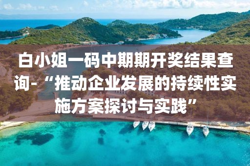 白小姐一碼中期期開獎(jiǎng)結(jié)果查詢-“推動(dòng)企業(yè)發(fā)展的持續(xù)性實(shí)施方案探討與實(shí)踐”