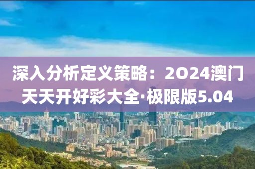 深入分析定義策略：2O24澳門天天開好彩大全·極限版5.04