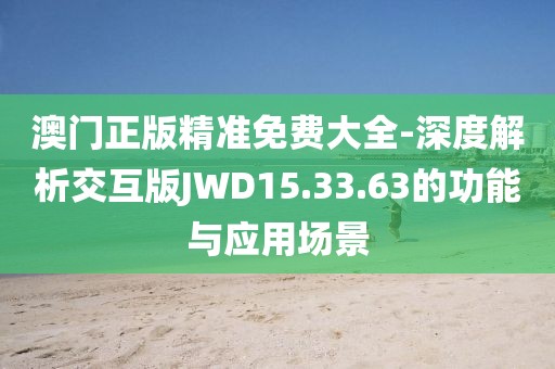 澳門正版精準(zhǔn)免費大全-深度解析交互版JWD15.33.63的功能與應(yīng)用場景