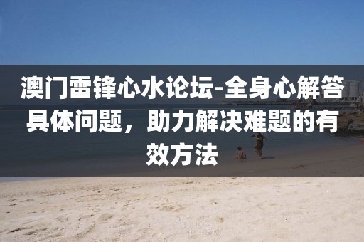 澳門雷鋒心水論壇-全身心解答具體問題，助力解決難題的有效方法