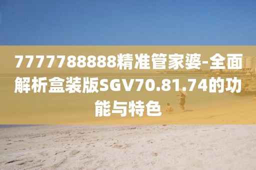 7777788888精準(zhǔn)管家婆-全面解析盒裝版SGV70.81.74的功能與特色