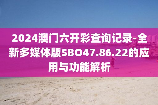 2024澳門六開彩查詢記錄-全新多媒體版SBO47.86.22的應(yīng)用與功能解析