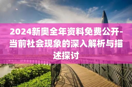 2024新奧全年資料免費公開-當前社會現(xiàn)象的深入解析與描述探討