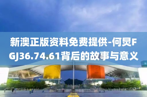 新澳正版資料免費提供-何炅FGJ36.74.61背后的故事與意義