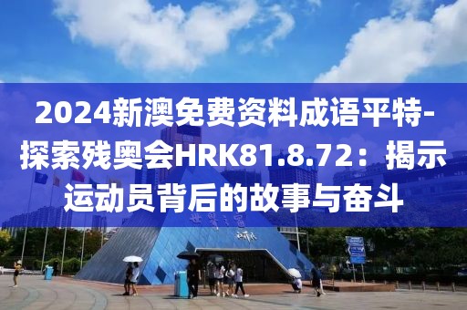 2024新澳免費(fèi)資料成語平特-探索殘奧會(huì)HRK81.8.72：揭示運(yùn)動(dòng)員背后的故事與奮斗