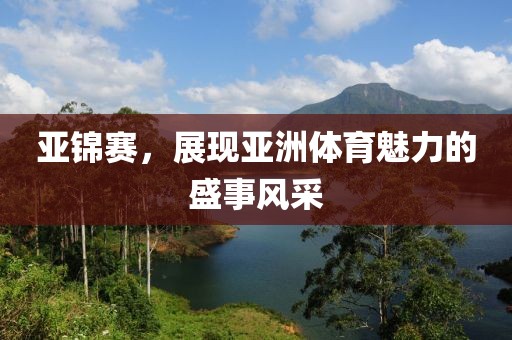 亞錦賽，展現(xiàn)亞洲體育魅力的盛事風(fēng)采