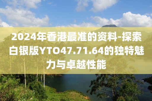 2024年香港最準(zhǔn)的資料-探索白銀版YTO47.71.64的獨(dú)特魅力與卓越性能