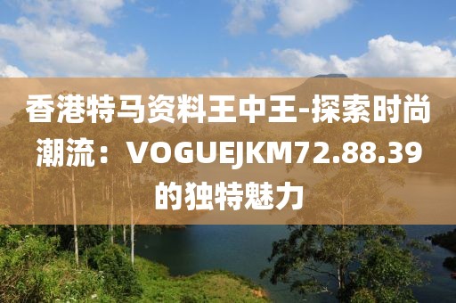 香港特馬資料王中王-探索時尚潮流：VOGUEJKM72.88.39的獨特魅力