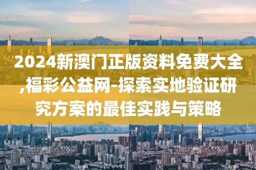 2024新澳門正版資料免費(fèi)大全,福彩公益網(wǎng)-探索實(shí)地驗(yàn)證研究方案的最佳實(shí)踐與策略
