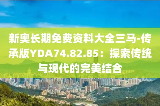 新奧長(zhǎng)期免費(fèi)資料大全三馬-傳承版YDA74.82.85：探索傳統(tǒng)與現(xiàn)代的完美結(jié)合