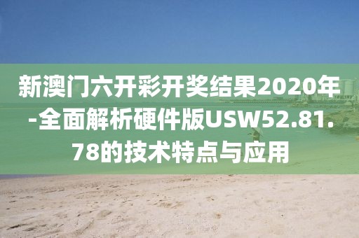 新澳門六開彩開獎結(jié)果2020年-全面解析硬件版USW52.81.78的技術特點與應用