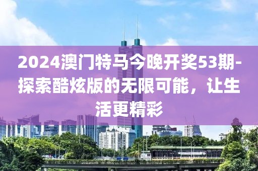 2024澳門特馬今晚開(kāi)獎(jiǎng)53期-探索酷炫版的無(wú)限可能，讓生活更精彩