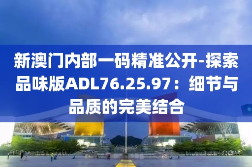 新澳門內(nèi)部一碼精準公開-探索品味版ADL76.25.97：細節(jié)與品質的完美結合