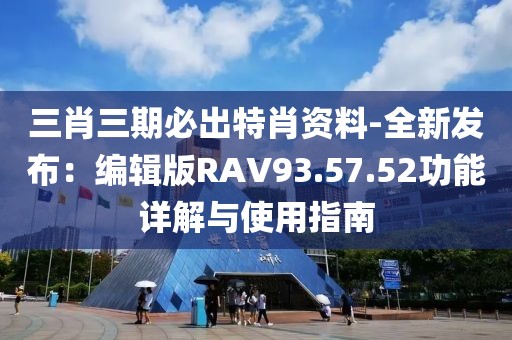 三肖三期必出特肖資料-全新發(fā)布：編輯版RAV93.57.52功能詳解與使用指南