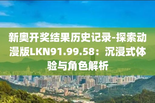 新奧開(kāi)獎(jiǎng)結(jié)果歷史記錄-探索動(dòng)漫版LKN91.99.58：沉浸式體驗(yàn)與角色解析